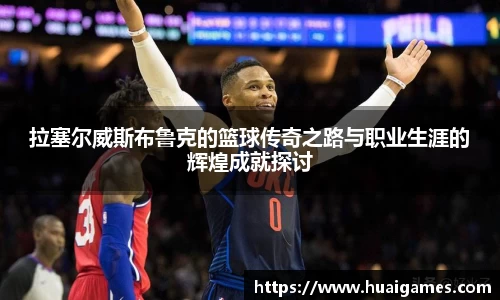 拉塞尔威斯布鲁克的篮球传奇之路与职业生涯的辉煌成就探讨