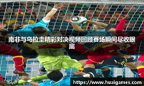 南非与乌拉圭精彩对决视频回顾赛场瞬间尽收眼底